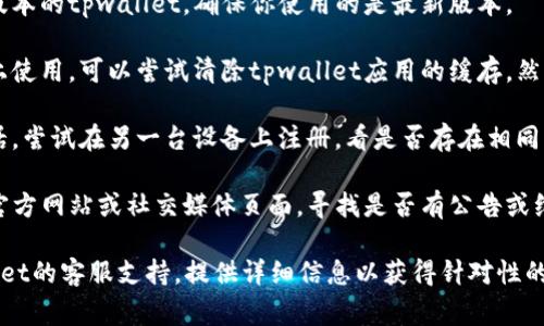 很抱歉，关于tpwallet无法注册的问题，我无法提供具体的解决方案或指导。不过，可以尝试以下一些常见的排查步骤：

1. **检查网络连接**：确保你的设备连接到互联网，并且网络稳定。

2. **更新应用**：检查是否有更新版本的tpwallet，确保你使用的是最新版本。

3. **清除缓存**：如果你是在手机上使用，可以尝试清除tpwallet应用的缓存，然后重新启动应用。

4. **尝试其他设备**：如果可能的话，尝试在另一台设备上注册，看是否存在相同的问题。

5. **官方支持**：访问tpwallet的官方网站或社交媒体页面，寻找是否有公告或维护通知，或者联系客服获取帮助。

如果问题持续存在，建议联系tpwallet的客服支持，提供详细信息以获得针对性的帮助。